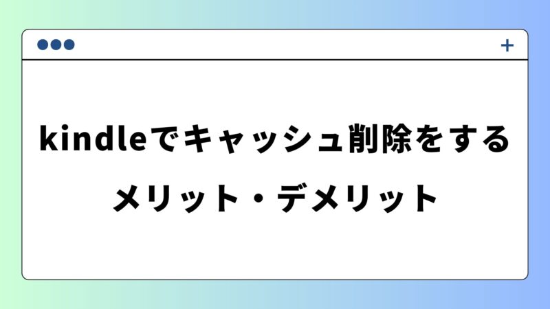 kindleでキャッシュ削除をするメリット・デメリット