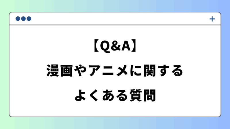 【Q&A】漫画やアニメに関する、よくある質問